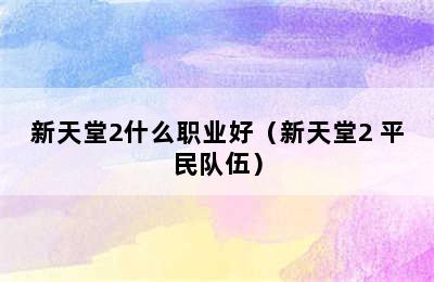 新天堂2什么职业好（新天堂2 平民队伍）